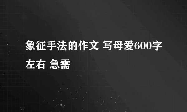 象征手法的作文 写母爱600字左右 急需