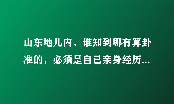 山东地儿内，谁知到哪有算卦准的，必须是自己亲身经历的，不要听说的~！