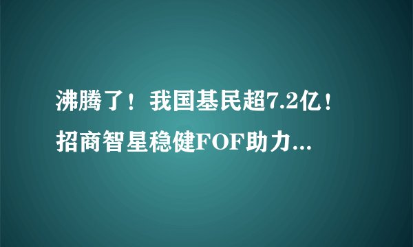 沸腾了！我国基民超7.2亿！招商智星稳健FOF助力震荡市选基难题！