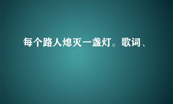 每个路人熄灭一盏灯。歌词、