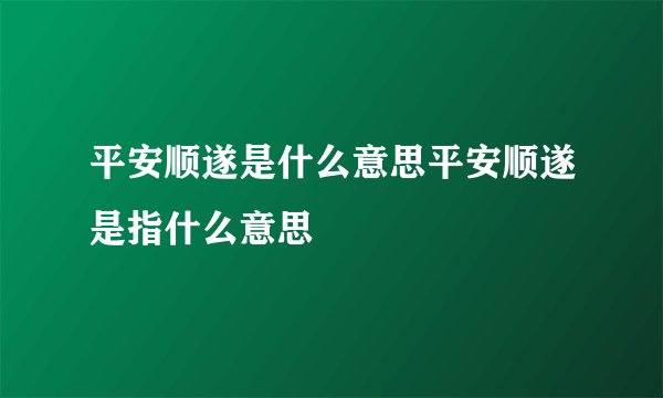 平安顺遂是什么意思平安顺遂是指什么意思