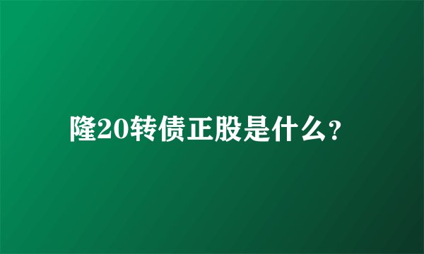 隆20转债正股是什么？