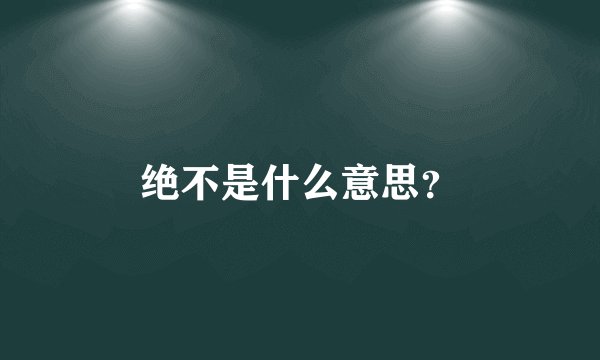 绝不是什么意思？