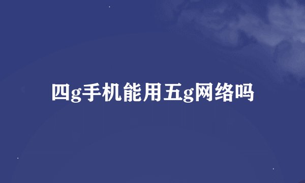 四g手机能用五g网络吗