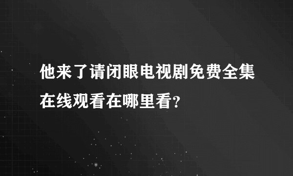 他来了请闭眼电视剧免费全集在线观看在哪里看？