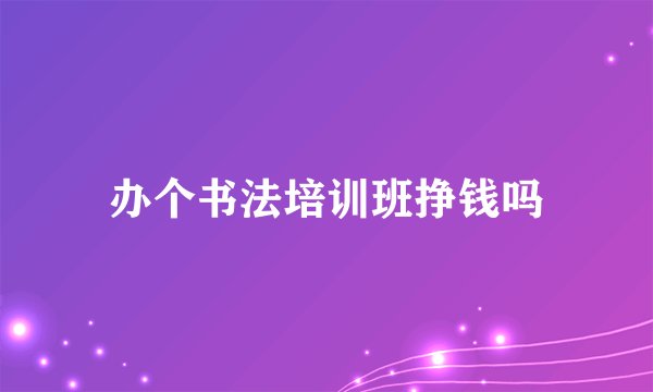 办个书法培训班挣钱吗