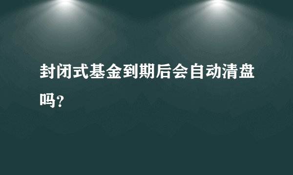 封闭式基金到期后会自动清盘吗？