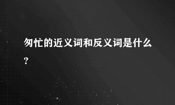 匆忙的近义词和反义词是什么？