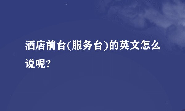 酒店前台(服务台)的英文怎么说呢?