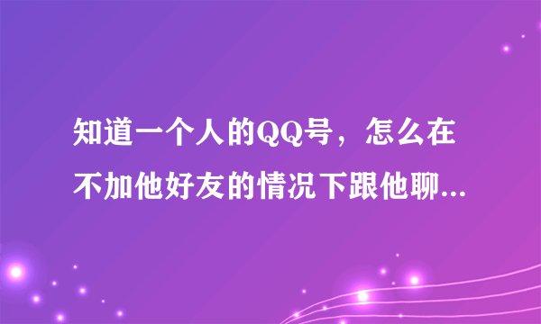 知道一个人的QQ号，怎么在不加他好友的情况下跟他聊天，教我怎么做。