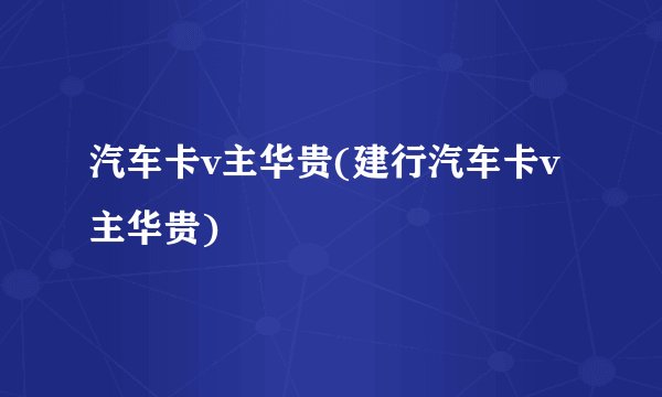 汽车卡v主华贵(建行汽车卡v主华贵)
