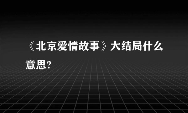 《北京爱情故事》大结局什么意思?