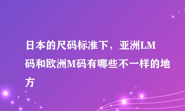 日本的尺码标准下,亚洲LM码和欧洲M码有哪些不一样的地方