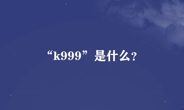 “k999”是什么？