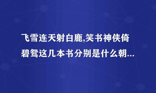 飞雪连天射白鹿,笑书神侠倚碧鸳这几本书分别是什么朝代的故事？？