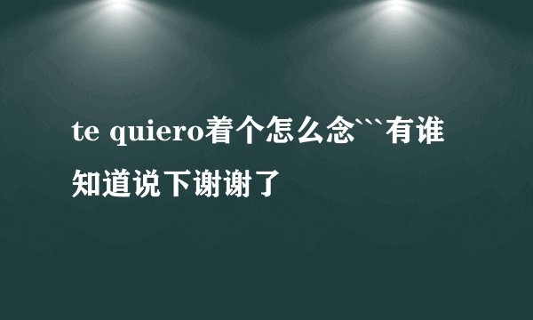 te quiero着个怎么念```有谁知道说下谢谢了
