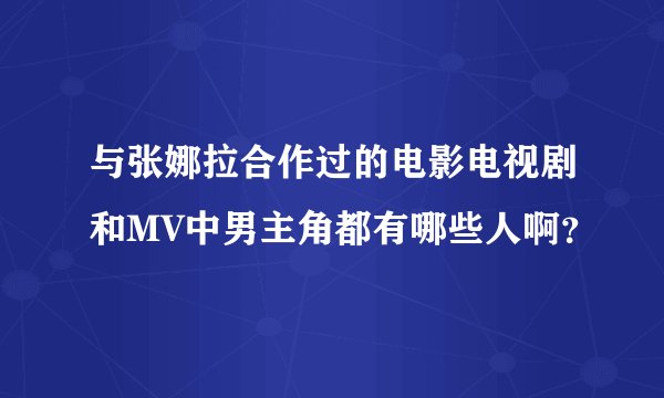 与张娜拉合作过的电影电视剧和MV中男主角都有哪些人啊？
