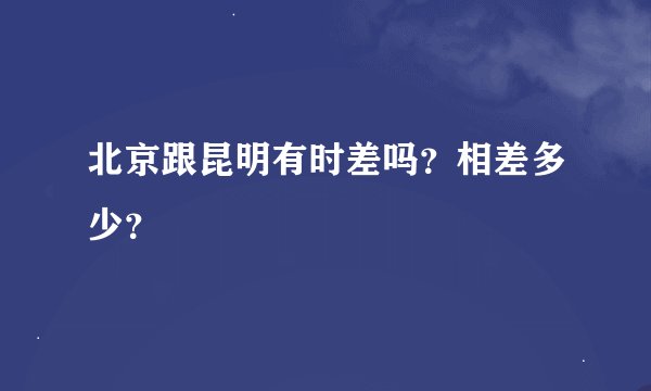 北京跟昆明有时差吗？相差多少？