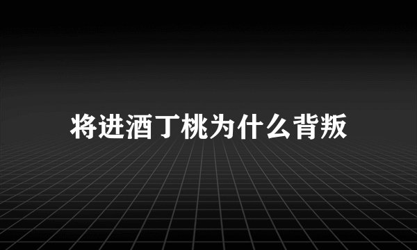 将进酒丁桃为什么背叛