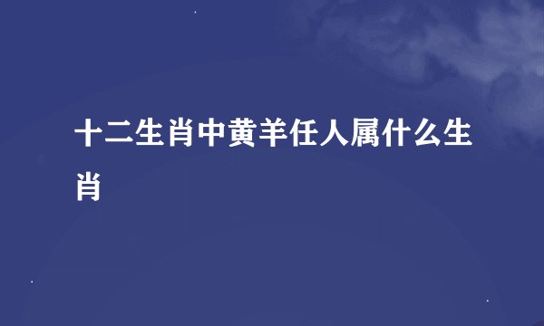 十二生肖中黄羊任人属什么生肖