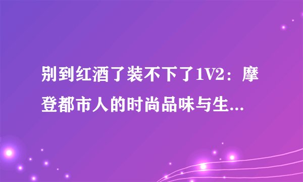 别到红酒了装不下了1V2：摩登都市人的时尚品味与生活态度！