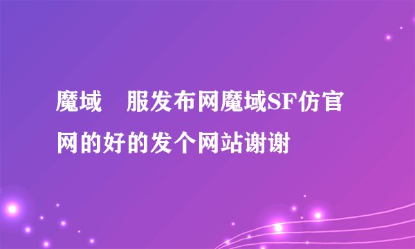 魔域俬服发布网魔域SF仿官网的好的发个网站谢谢