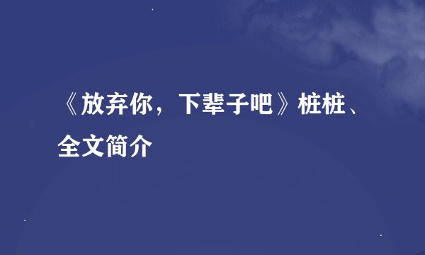 《放弃你，下辈子吧》桩桩、全文简介