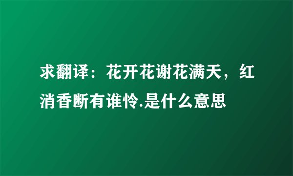 求翻译：花开花谢花满天，红消香断有谁怜.是什么意思