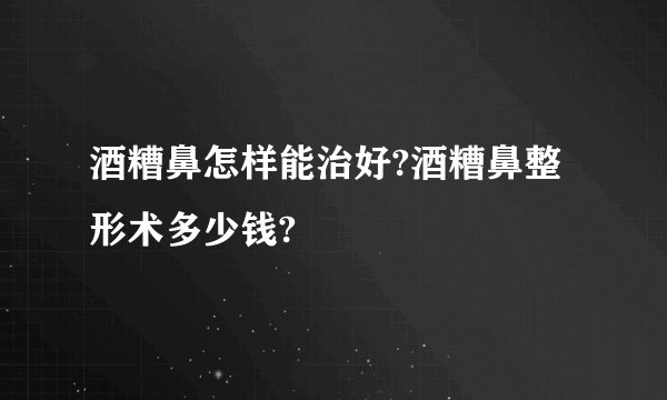 酒糟鼻怎样能治好?酒糟鼻整形术多少钱?