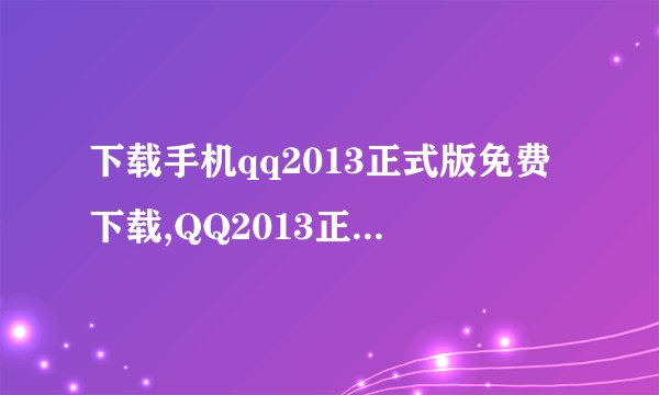 下载手机qq2013正式版免费下载,QQ2013正式版免费下载，快来试试吧！