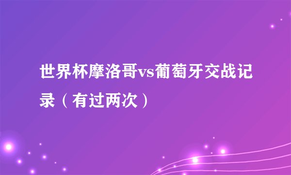 世界杯摩洛哥vs葡萄牙交战记录（有过两次）