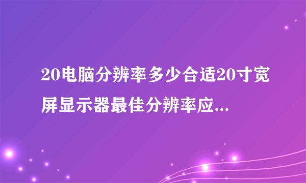 20电脑分辨率多少合适20寸宽屏显示器最佳分辨率应该设置多少