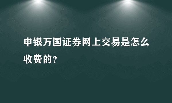 申银万国证券网上交易是怎么收费的？
