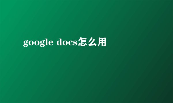 google docs怎么用