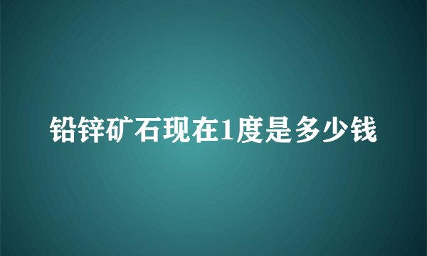 铅锌矿石现在1度是多少钱
