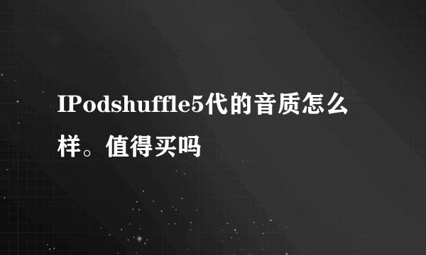 IPodshuffle5代的音质怎么样。值得买吗