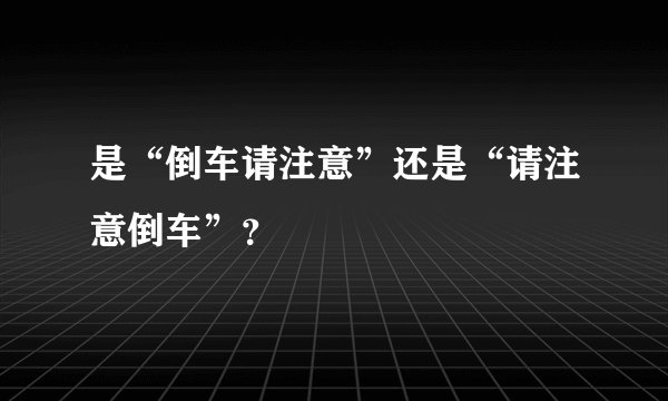 是“倒车请注意”还是“请注意倒车”？