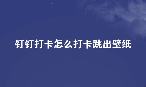 钉钉打卡怎么打卡跳出壁纸