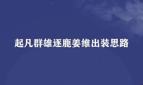 起凡群雄逐鹿姜维出装思路