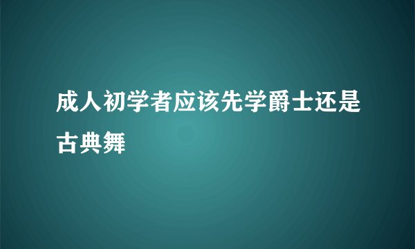 成人初学者应该先学爵士还是古典舞