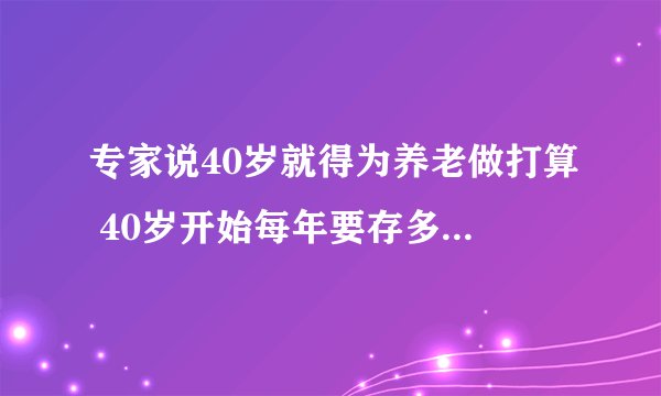 专家说40岁就得为养老做打算 40岁开始每年要存多少钱才够养老？