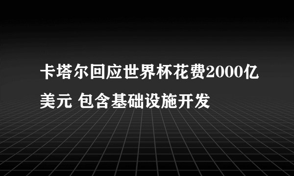 卡塔尔回应世界杯花费2000亿美元 包含基础设施开发