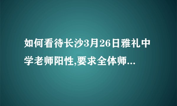 如何看待长沙3月26日雅礼中学老师阳性,要求全体师生原地待