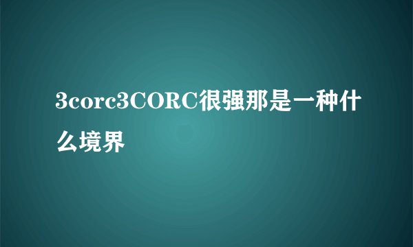 3corc3CORC很强那是一种什么境界
