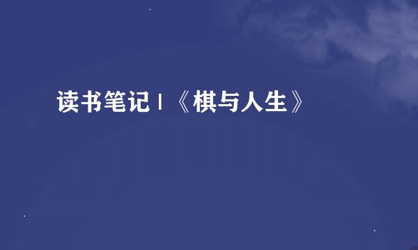 读书笔记 | 《棋与人生》