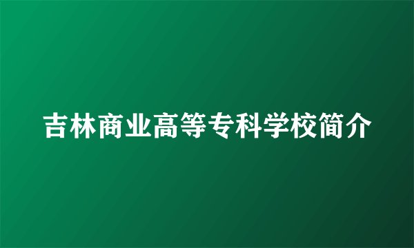 吉林商业高等专科学校简介