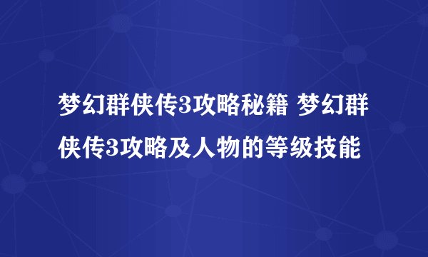 梦幻群侠传3攻略秘籍 梦幻群侠传3攻略及人物的等级技能