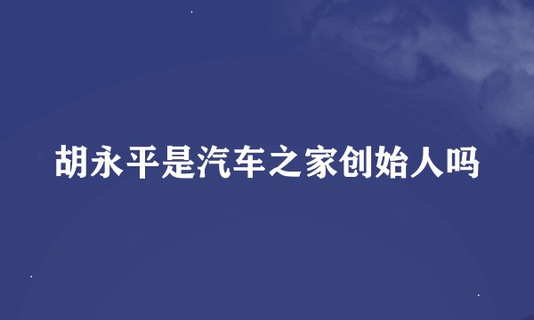 胡永平是汽车之家创始人吗