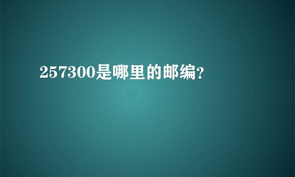 257300是哪里的邮编？