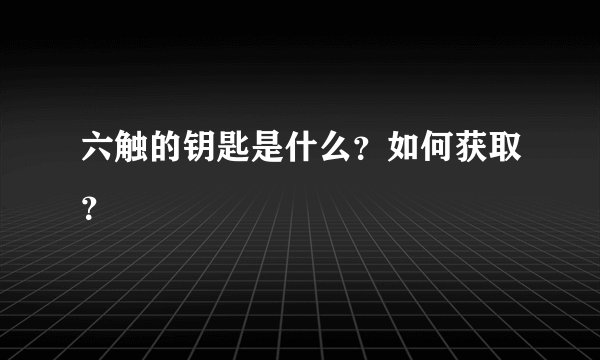 六触的钥匙是什么？如何获取？
